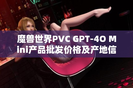 魔兽世界PVC GPT-4O Mini产品批发价格及产地信息详解