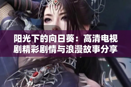 阳光下的向日葵：高清电视剧精彩剧情与浪漫故事分享