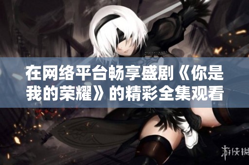 在网络平台畅享盛剧《你是我的荣耀》的精彩全集观看攻略