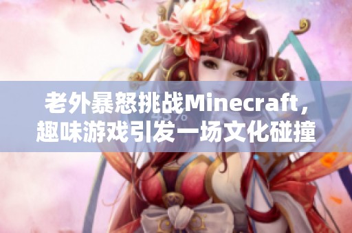 老外暴怒挑战Minecraft，趣味游戏引发一场文化碰撞