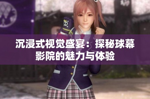 沉浸式视觉盛宴：探秘球幕影院的魅力与体验