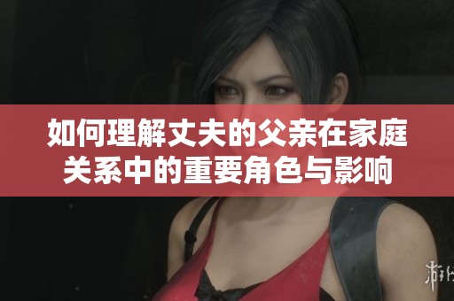如何理解丈夫的父亲在家庭关系中的重要角色与影响