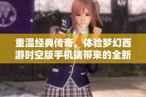 重温经典传奇，体验梦幻西游时空版手机端带来的全新奇妙冒险之旅