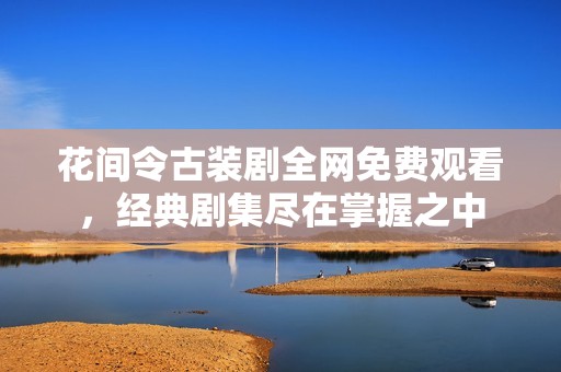 花间令古装剧全网免费观看，经典剧集尽在掌握之中