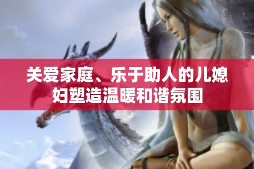 关爱家庭、乐于助人的儿媳妇塑造温暖和谐氛围