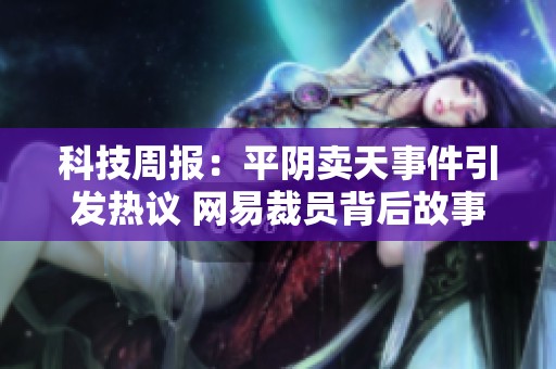 科技周报：平阴卖天事件引发热议 网易裁员背后故事 张朝阳谈未来发展挑战