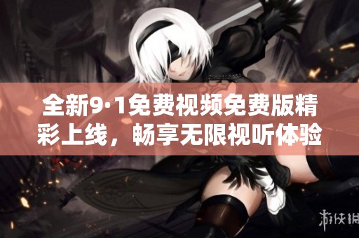 全新9·1免费视频免费版精彩上线，畅享无限视听体验