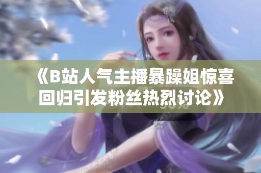 《B站人气主播暴躁姐惊喜回归引发粉丝热烈讨论》