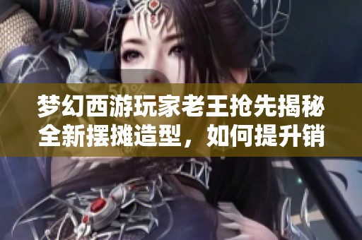 梦幻西游玩家老王抢先揭秘全新摆摊造型，如何提升销售量引发关注