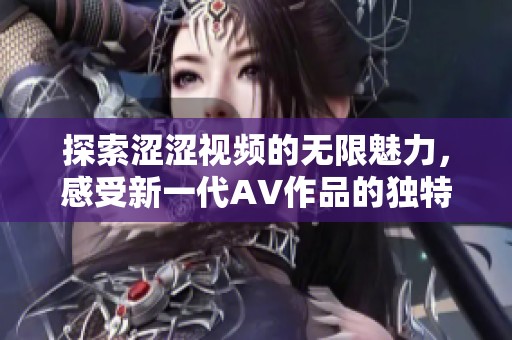 探索涩涩视频的无限魅力，感受新一代AV作品的独特风格