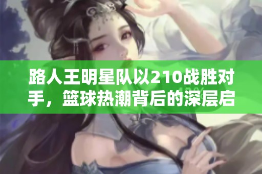 路人王明星队以210战胜对手，篮球热潮背后的深层启示与传奇故事解析