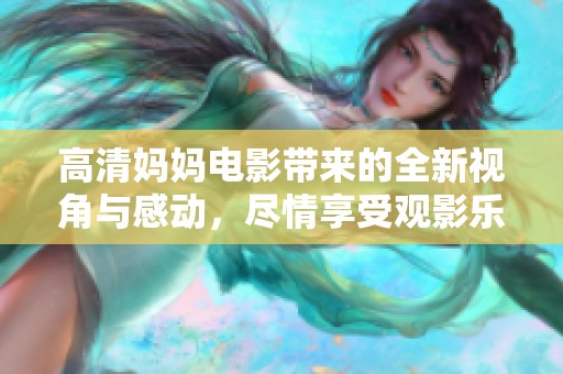 高清妈妈电影带来的全新视角与感动，尽情享受观影乐趣
