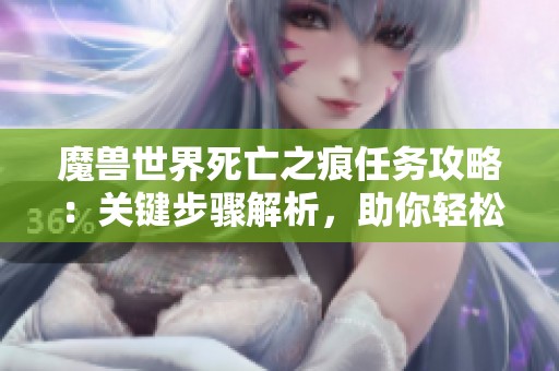 魔兽世界死亡之痕任务攻略：关键步骤解析，助你轻松顺利完成挑战
