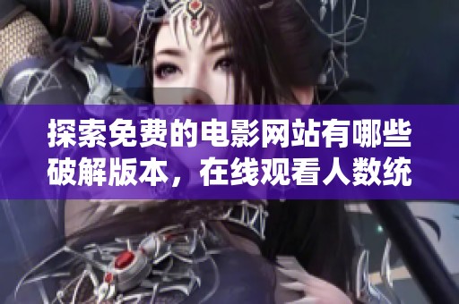 探索免费的电影网站有哪些破解版本，在线观看人数统计解析