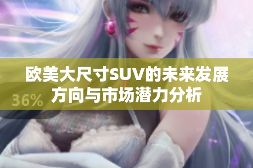 欧美大尺寸SUV的未来发展方向与市场潜力分析