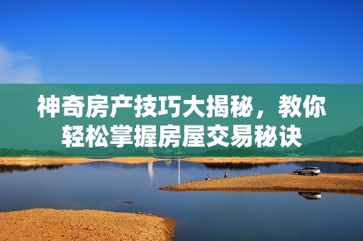 神奇房产技巧大揭秘，教你轻松掌握房屋交易秘诀