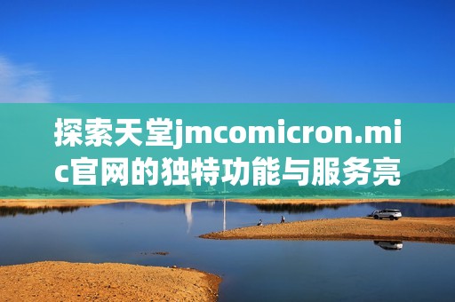 探索天堂jmcomicron.mic官网的独特功能与服务亮点