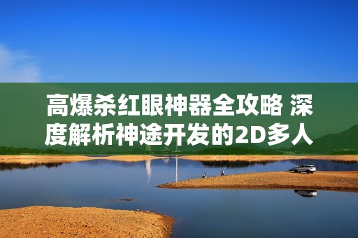 高爆杀红眼神器全攻略 深度解析神途开发的2D多人在线PK游戏玩法与策略
