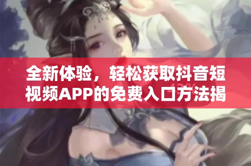 全新体验，轻松获取抖音短视频APP的免费入口方法揭秘