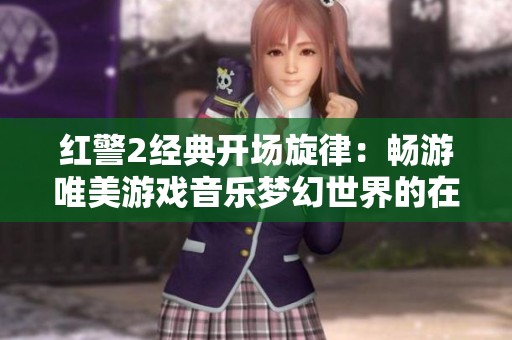 红警2经典开场旋律：畅游唯美游戏音乐梦幻世界的在线播放体验