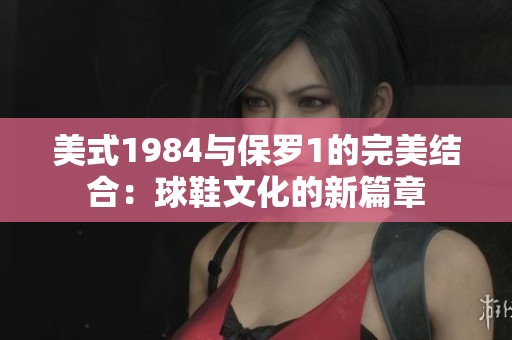 美式1984与保罗1的完美结合：球鞋文化的新篇章