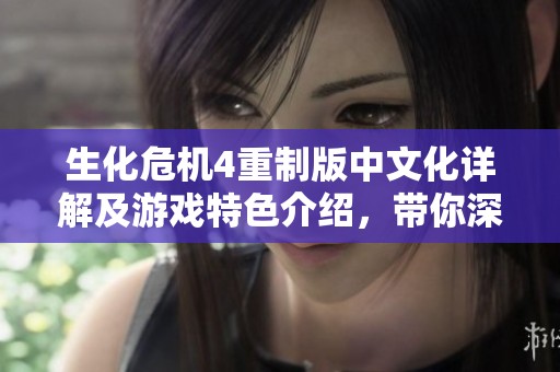 生化危机4重制版中文化详解及游戏特色介绍，带你深入了解重制版的魅力与变化