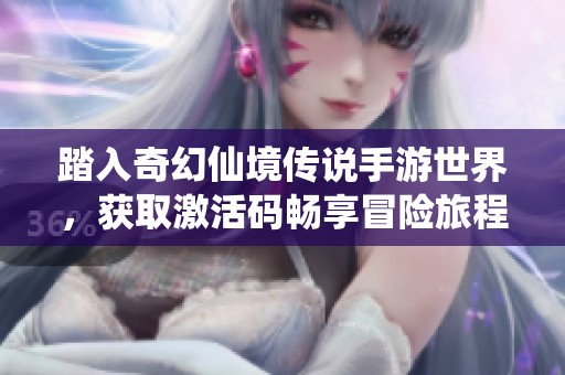 踏入奇幻仙境传说手游世界，获取激活码畅享冒险旅程荣耀与挑战
