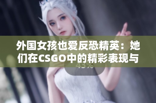 外国女孩也爱反恐精英：她们在CSGO中的精彩表现与乐趣