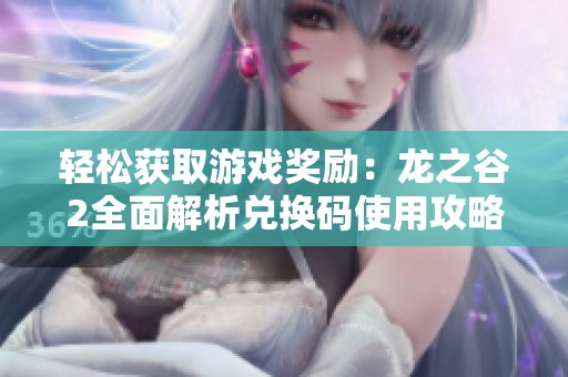 轻松获取游戏奖励：龙之谷2全面解析兑换码使用攻略与技巧分享