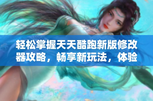 轻松掌握天天酷跑新版修改器攻略，畅享新玩法，体验无忧游戏乐趣尽在指尖