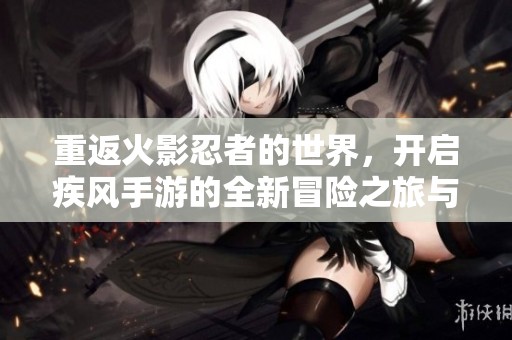 重返火影忍者的世界，开启疾风手游的全新冒险之旅与激情挑战