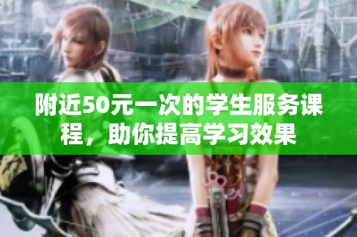 附近50元一次的学生服务课程，助你提高学习效果