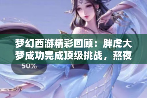 梦幻西游精彩回顾：胖虎大梦成功完成顶级挑战，熬夜追梦难以入眠