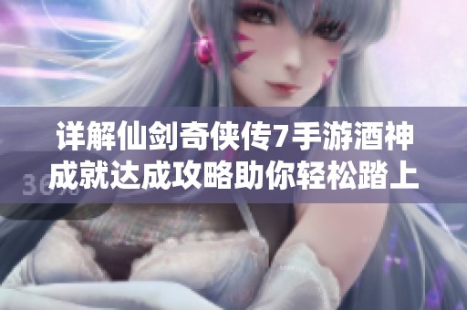 详解仙剑奇侠传7手游酒神成就达成攻略助你轻松踏上成就仙途之路