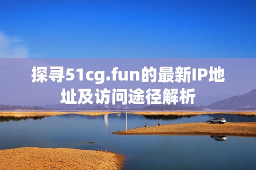 探寻51cg.fun的最新IP地址及访问途径解析