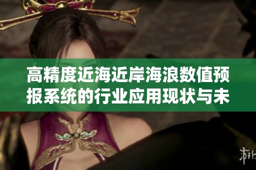 高精度近海近岸海浪数值预报系统的行业应用现状与未来发展趋势分析