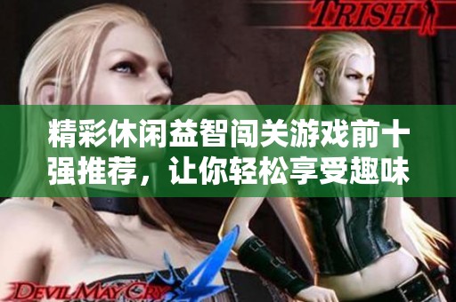 精彩休闲益智闯关游戏前十强推荐，让你轻松享受趣味挑战与智力拼搏