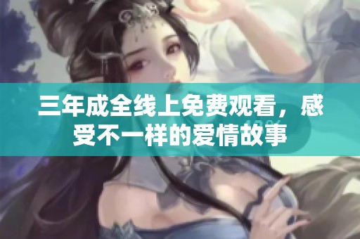 三年成全线上免费观看，感受不一样的爱情故事