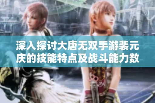 深入探讨大唐无双手游裴元庆的技能特点及战斗能力数值解析