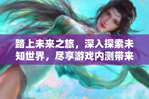 踏上未来之旅，深入探索未知世界，尽享游戏内测带来的全新体验