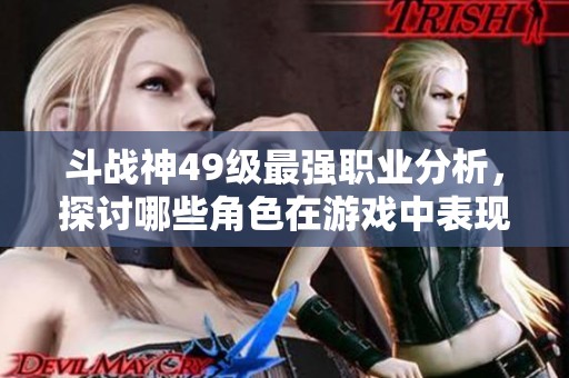 斗战神49级最强职业分析，探讨哪些角色在游戏中表现尤为出色