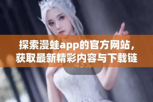 探索漫蛙app的官方网站，获取最新精彩内容与下载链接