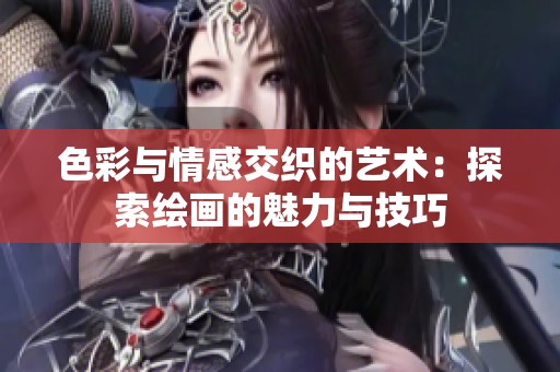 色彩与情感交织的艺术：探索绘画的魅力与技巧