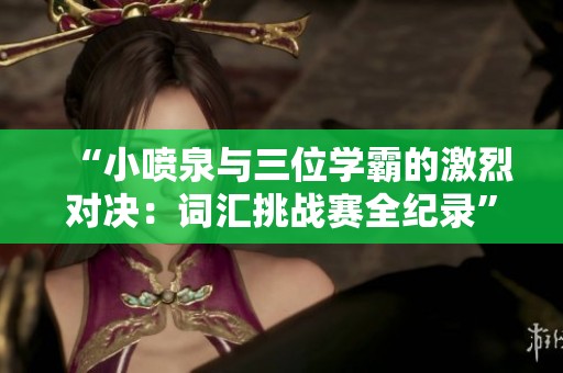 “小喷泉与三位学霸的激烈对决：词汇挑战赛全纪录”