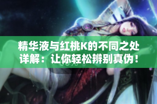 精华液与红桃K的不同之处详解：让你轻松辨别真伪！