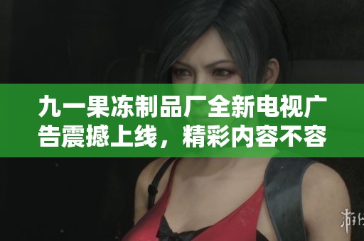 九一果冻制品厂全新电视广告震撼上线，精彩内容不容错过
