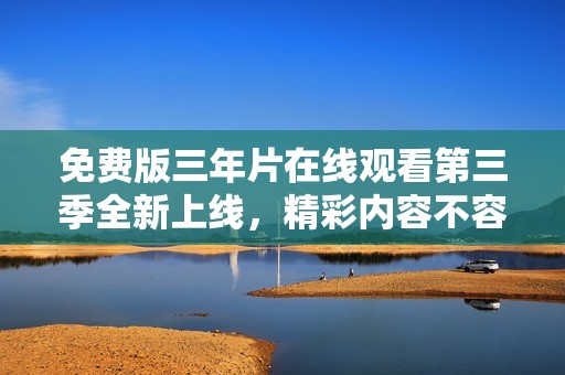 免费版三年片在线观看第三季全新上线，精彩内容不容错过