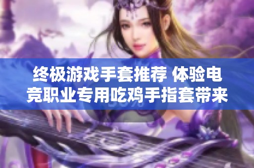 终极游戏手套推荐 体验电竞职业专用吃鸡手指套带来的掌控感和舒适性