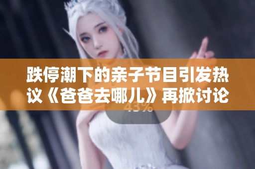 跌停潮下的亲子节目引发热议《爸爸去哪儿》再掀讨论热潮新风向