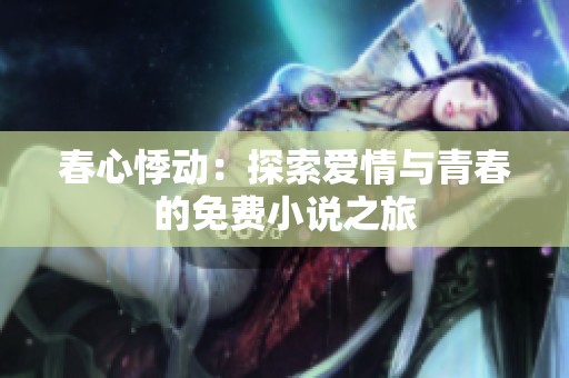 春心悸动：探索爱情与青春的免费小说之旅
